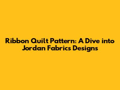 Ribbon Quilt Pattern: A Dive into Jordan Fabrics Designs