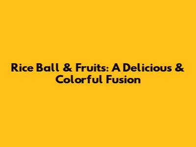 Rice Ball & Fruits: A Delicious & Colorful Fusion