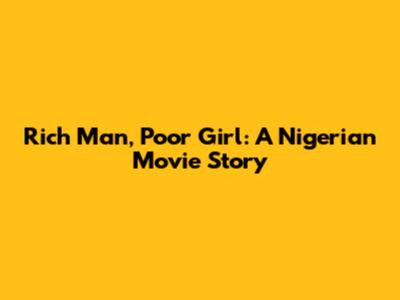 Rich Man, Poor Girl: A Nigerian Movie Story
