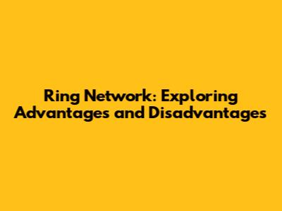 Ring Network: Exploring Advantages and Disadvantages