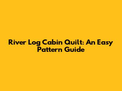 River Log Cabin Quilt: An Easy Pattern Guide