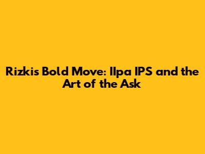 Rizki's Bold Move: IIpa IPS and the Art of the Ask