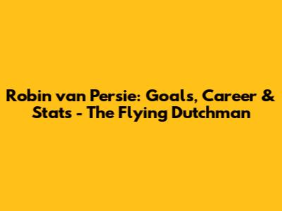 Robin van Persie: Goals, Career & Stats - The Flying Dutchman