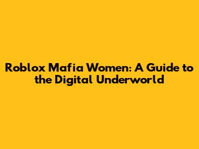 Roblox Mafia Women: A Guide to the Digital Underworld