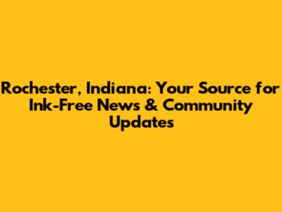 Rochester, Indiana: Your Source for Ink-Free News & Community Updates
