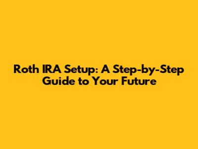 Roth IRA Setup: A Step-by-Step Guide to Your Future