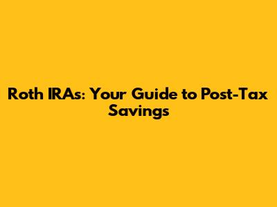 Roth IRAs: Your Guide to Post-Tax Savings