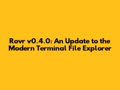 Rovr v0.4.0: An Update to the Modern Terminal File Explorer