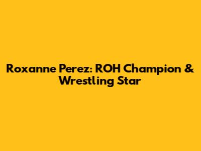 Roxanne Perez: ROH Champion & Wrestling Star