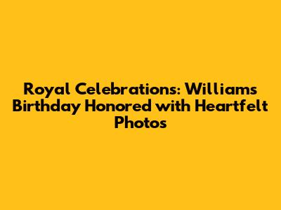 Royal Celebrations: William's Birthday Honored with Heartfelt Photos