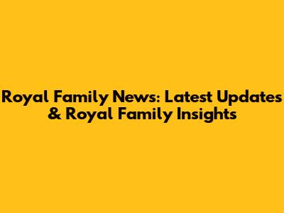 Royal Family News: Latest Updates & Royal Family Insights