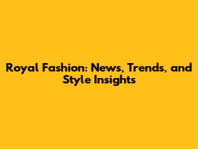 Royal Fashion: News, Trends, and Style Insights