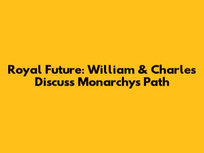 Royal Future: William & Charles Discuss Monarchy's Path