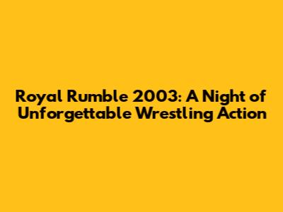Royal Rumble 2003: A Night of Unforgettable Wrestling Action