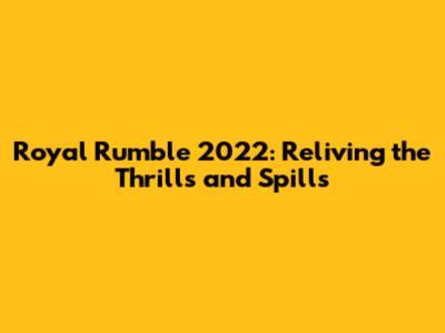 Royal Rumble 2022: Reliving the Thrills and Spills