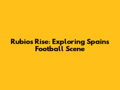 Rubio's Rise: Exploring Spain's Football Scene