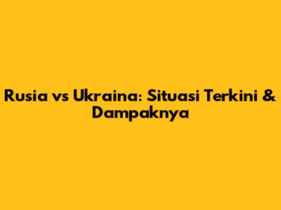 Rusia vs Ukraina: Situasi Terkini & Dampaknya