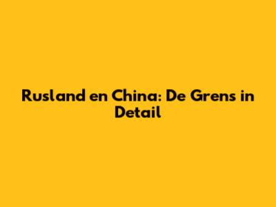 Rusland en China: De Grens in Detail