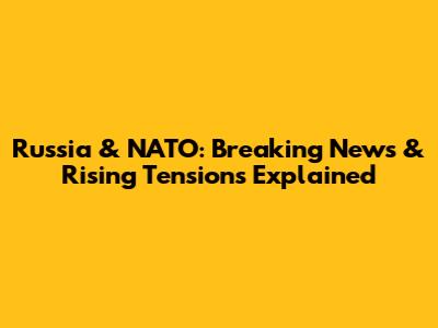 Russia & NATO: Breaking News & Rising Tensions Explained