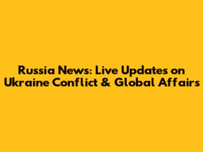Russia News: Live Updates on Ukraine Conflict & Global Affairs