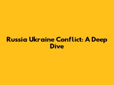 Russia Ukraine Conflict: A Deep Dive