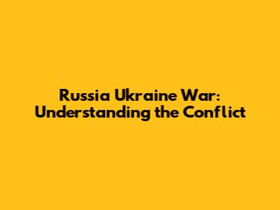 Russia Ukraine War: Understanding the Conflict