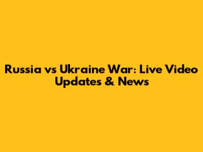 Russia vs Ukraine War: Live Video Updates & News