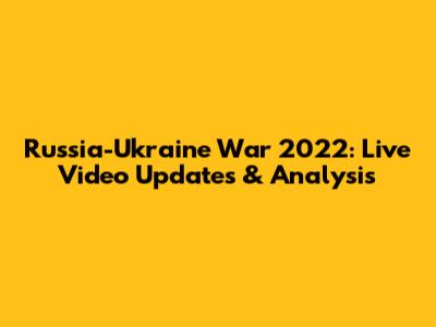Russia-Ukraine War 2022: Live Video Updates & Analysis