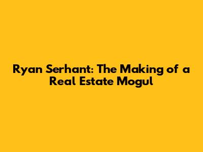 Ryan Serhant: The Making of a Real Estate Mogul