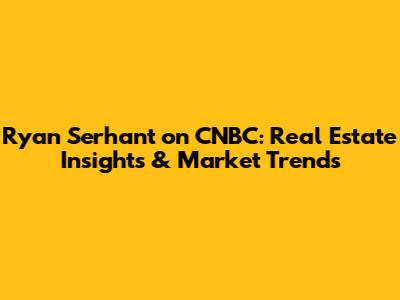 Ryan Serhant on CNBC: Real Estate Insights & Market Trends