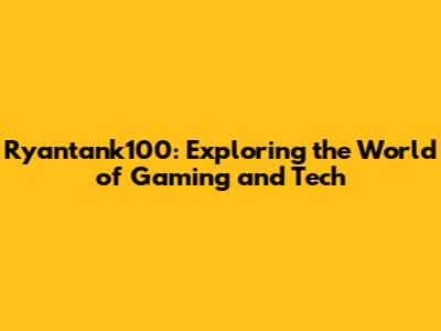 Ryantank100: Exploring the World of Gaming and Tech