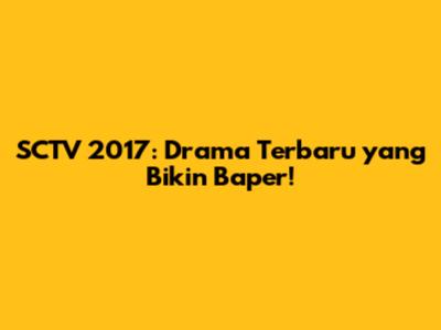 SCTV 2017: Drama Terbaru yang Bikin Baper!