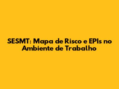SESMT: Mapa de Risco e EPIs no Ambiente de Trabalho