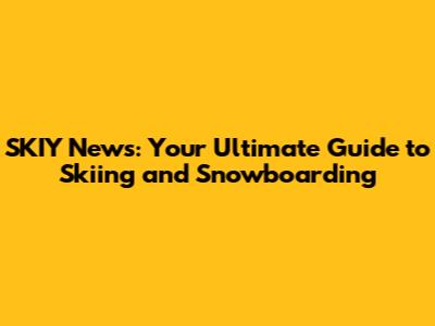 SKIY News: Your Ultimate Guide to Skiing and Snowboarding