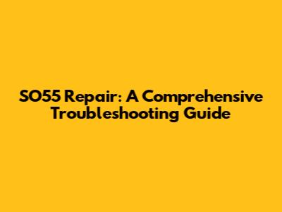 SO55 Repair: A Comprehensive Troubleshooting Guide