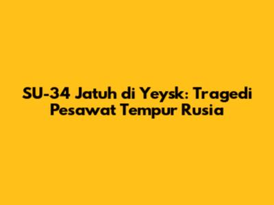 SU-34 Jatuh di Yeysk: Tragedi Pesawat Tempur Rusia