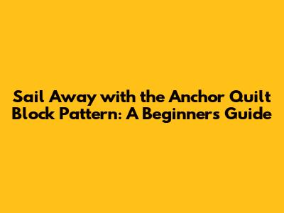 Sail Away with the Anchor Quilt Block Pattern: A Beginner's Guide