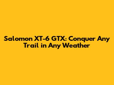 Salomon XT-6 GTX: Conquer Any Trail in Any Weather