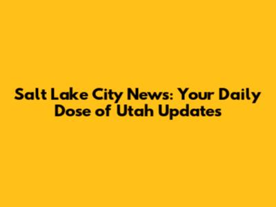 Salt Lake City News: Your Daily Dose of Utah Updates