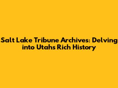 Salt Lake Tribune Archives: Delving into Utah's Rich History