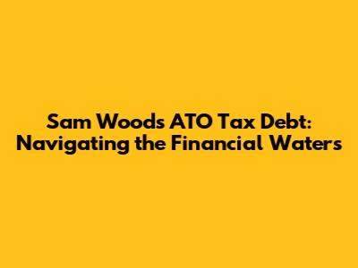Sam Wood's ATO Tax Debt: Navigating the Financial Waters