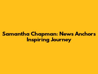 Samantha Chapman: News Anchor's Inspiring Journey