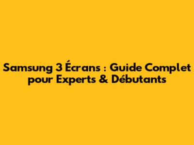 Samsung 3 Écrans : Guide Complet pour Experts & Débutants