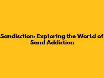 Sandisction: Exploring the World of Sand Addiction