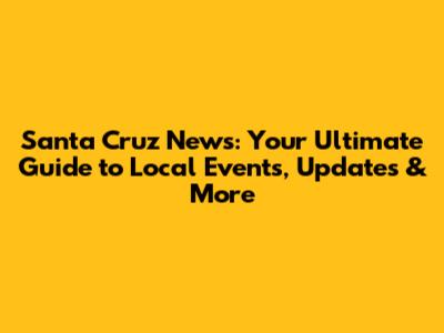 Santa Cruz News: Your Ultimate Guide to Local Events, Updates & More