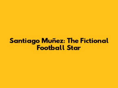 Santiago Muñez: The Fictional Football Star