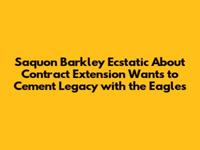 Saquon Barkley Ecstatic About Contract Extension Wants to Cement Legacy with the Eagles