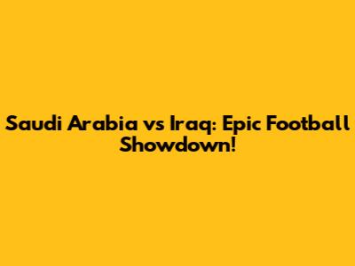 Saudi Arabia vs Iraq: Epic Football Showdown!