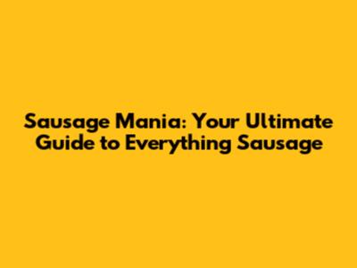 Sausage Mania: Your Ultimate Guide to Everything Sausage
