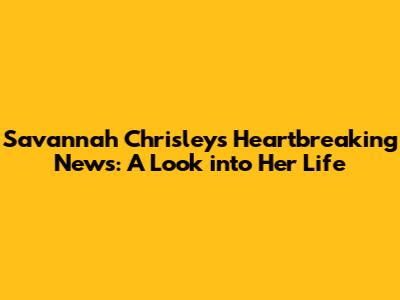 Savannah Chrisley's Heartbreaking News: A Look into Her Life